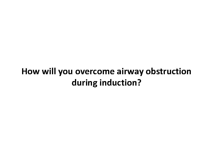 How will you overcome airway obstruction during induction? 