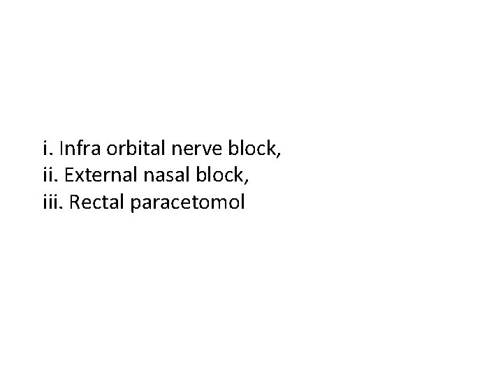 i. Infra orbital nerve block, ii. External nasal block, iii. Rectal paracetomol 