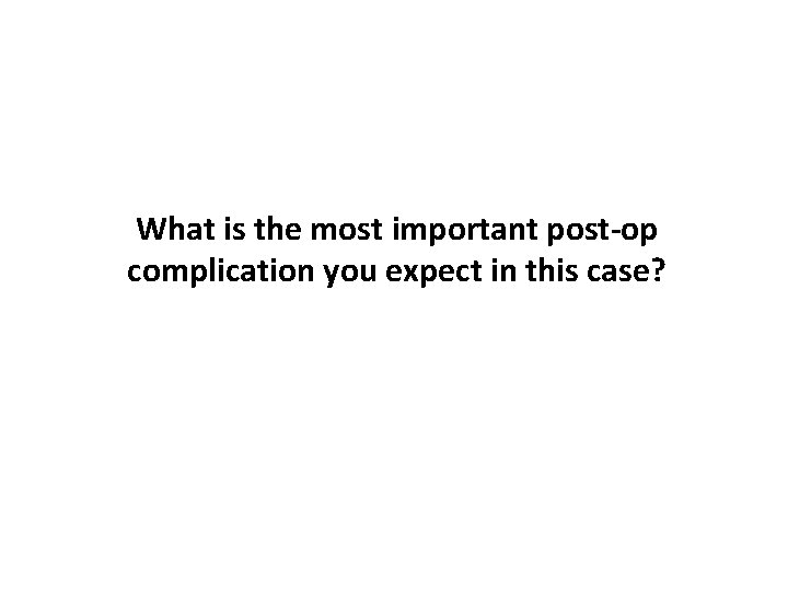 What is the most important post-op complication you expect in this case? 