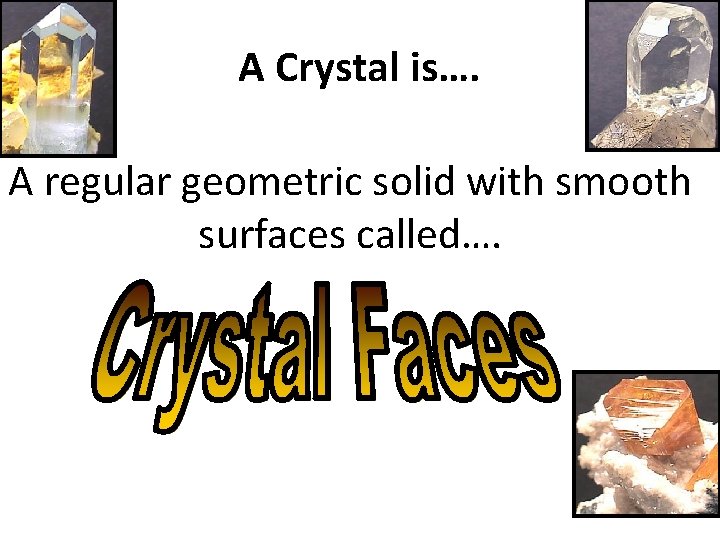 A Crystal is…. A regular geometric solid with smooth surfaces called…. 