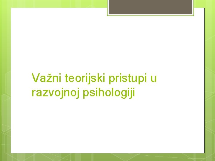 Važni teorijski pristupi u razvojnoj psihologiji 