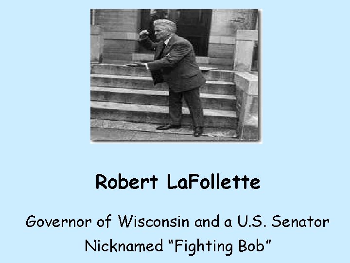 Robert La. Follette Governor of Wisconsin and a U. S. Senator Nicknamed “Fighting Bob”