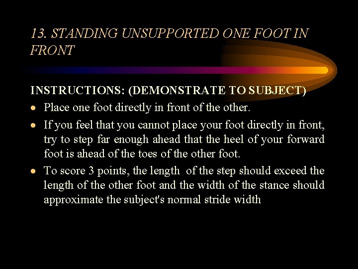 13. STANDING UNSUPPORTED ONE FOOT IN FRONT INSTRUCTIONS: (DEMONSTRATE TO SUBJECT) · Place one