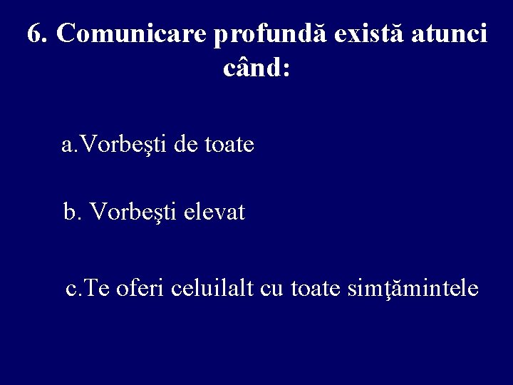 6. Comunicare profundă există atunci când: a. Vorbeşti de toate b. Vorbeşti elevat c.