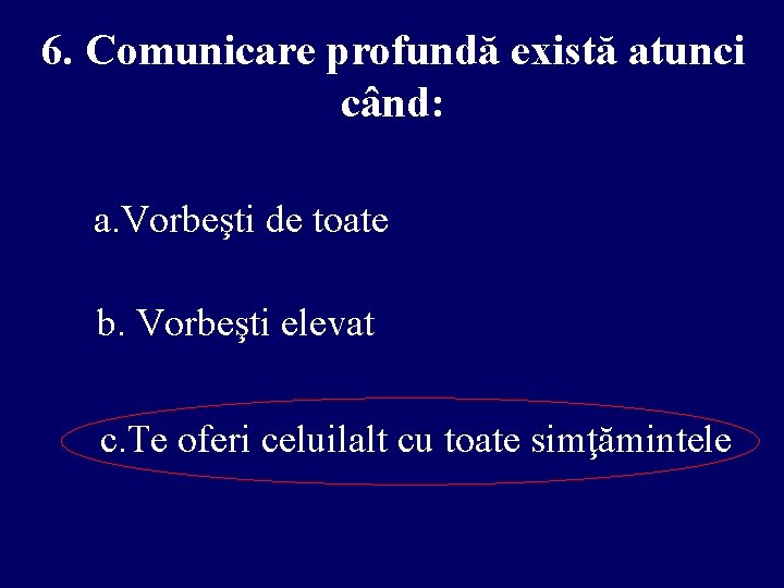 6. Comunicare profundă există atunci când: a. Vorbeşti de toate b. Vorbeşti elevat c.