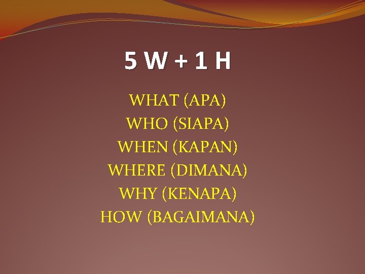 5 W+1 H WHAT (APA) WHO (SIAPA) WHEN (KAPAN) WHERE (DIMANA) WHY (KENAPA) HOW