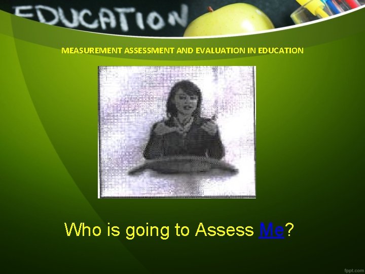 MEASUREMENT ASSESSMENT AND EVALUATION IN EDUCATION Who is going to Assess Me? 