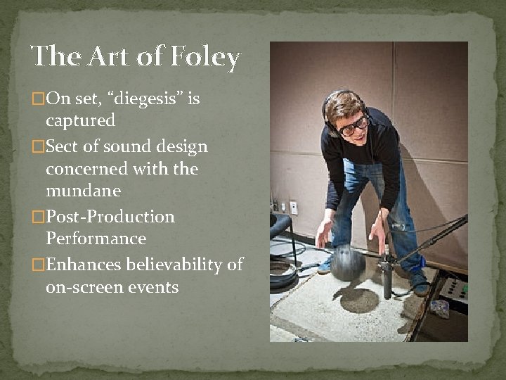 The Art of Foley �On set, “diegesis” is captured �Sect of sound design concerned