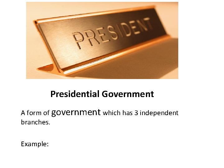 Presidential Government A form of government which has 3 independent branches. Example: 