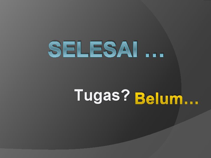 SELESAI … Tugas? Belum… 