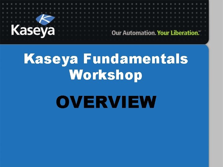Kaseya Fundamentals Workshop OVERVIEW 