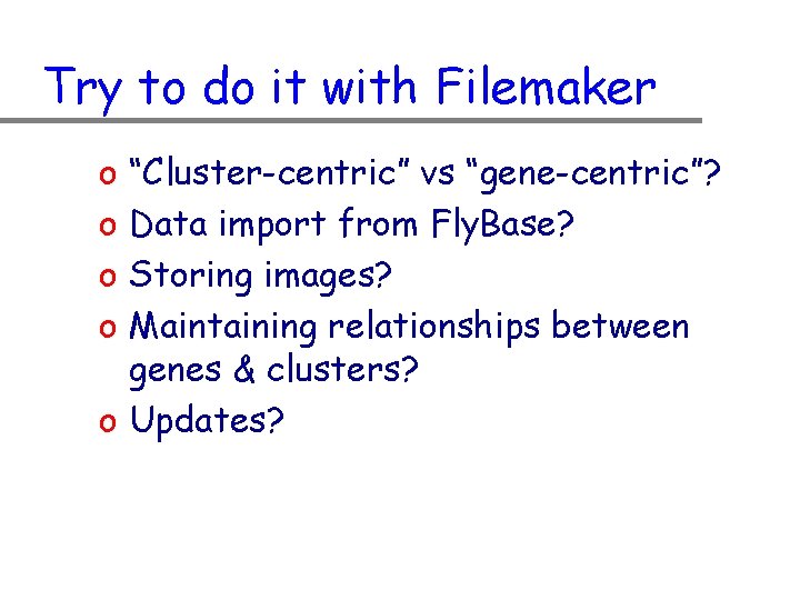Try to do it with Filemaker o o “Cluster-centric” vs “gene-centric”? Data import from