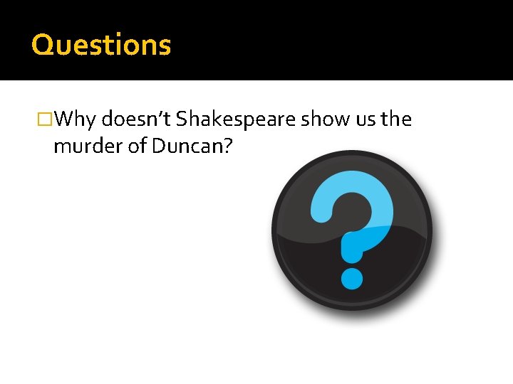 Questions �Why doesn’t Shakespeare show us the murder of Duncan? 
