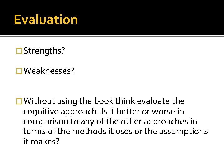 Evaluation �Strengths? �Weaknesses? �Without using the book think evaluate the cognitive approach. Is it