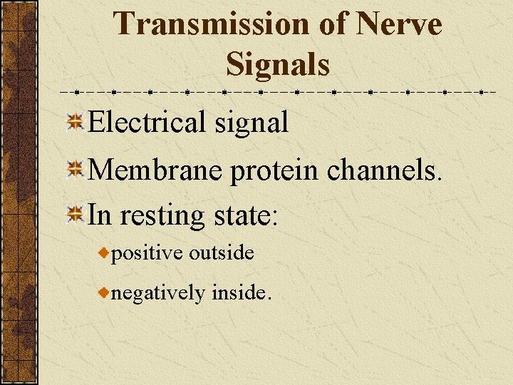 Transmission of Nerve Signals Electrical signal Membrane protein channels. In resting state: positive outside