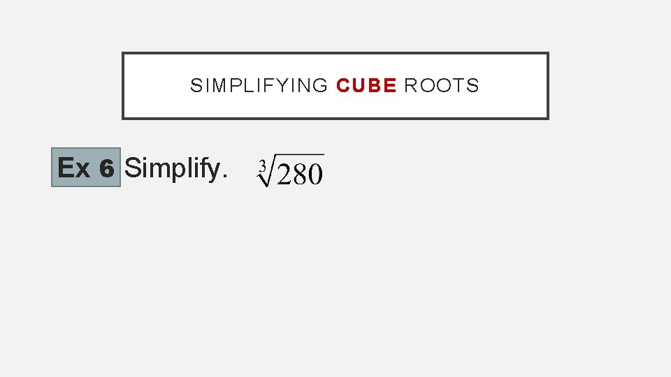 SIMPLIFYING CUBE ROOTS Ex 6 Simplify. 