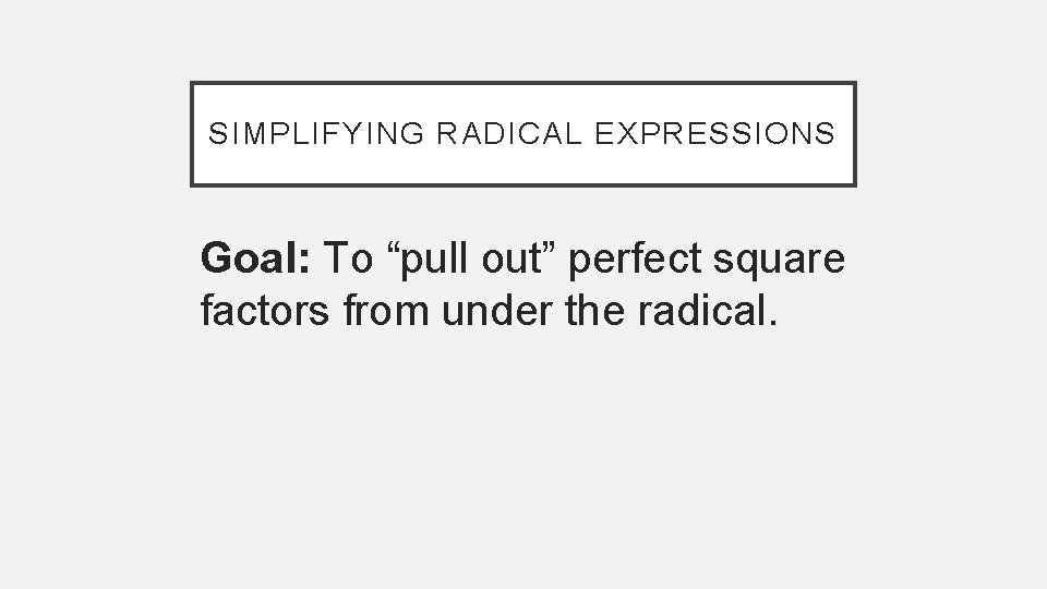 SIMPLIFYING RADICAL EXPRESSIONS Goal: To “pull out” perfect square factors from under the radical.
