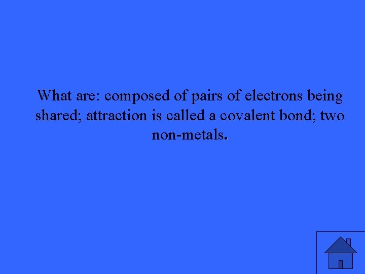 What are: composed of pairs of electrons being shared; attraction is called a covalent