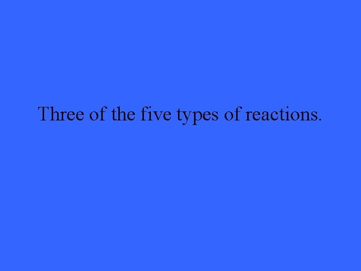 Three of the five types of reactions. 