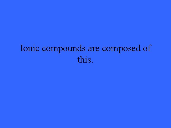 Ionic compounds are composed of this. 