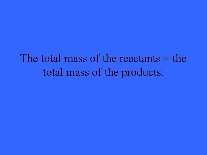The total mass of the reactants = the total mass of the products. 