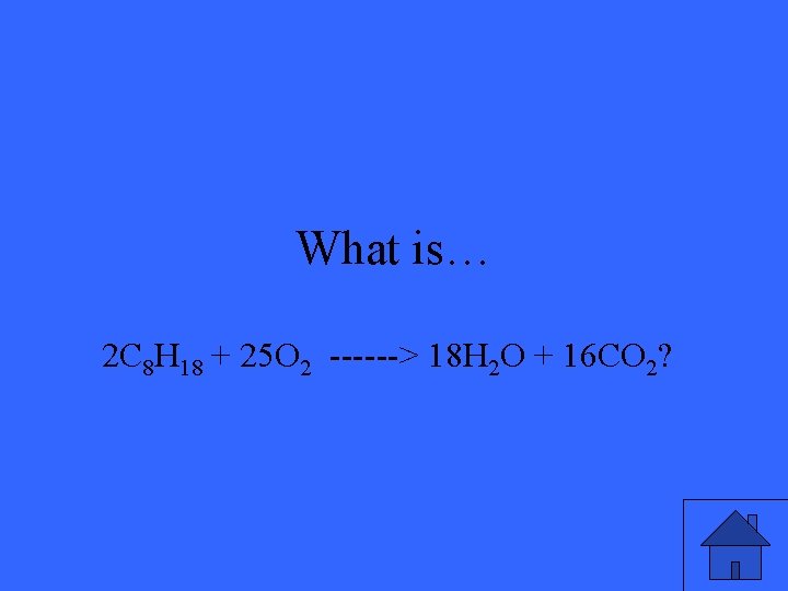 What is… 2 C 8 H 18 + 25 O 2 ------> 18 H