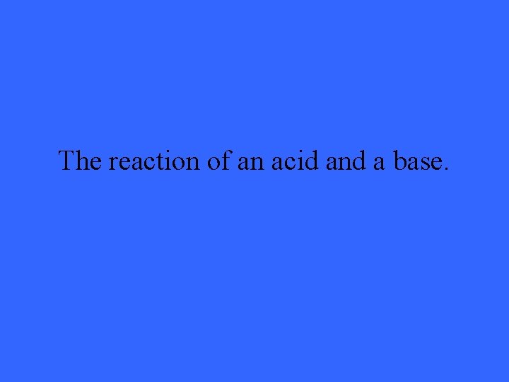 The reaction of an acid and a base. 