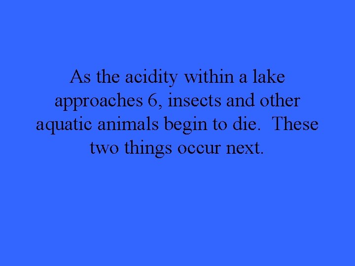 As the acidity within a lake approaches 6, insects and other aquatic animals begin