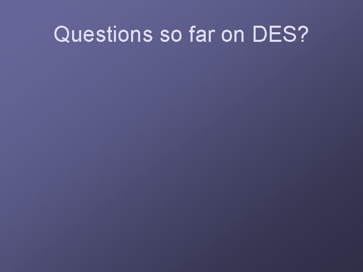 Questions so far on DES? 