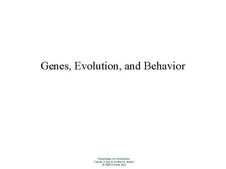 Genes, Evolution, and Behavior Psychology: An Introduction Charles A. Morris & Albert A. Maisto