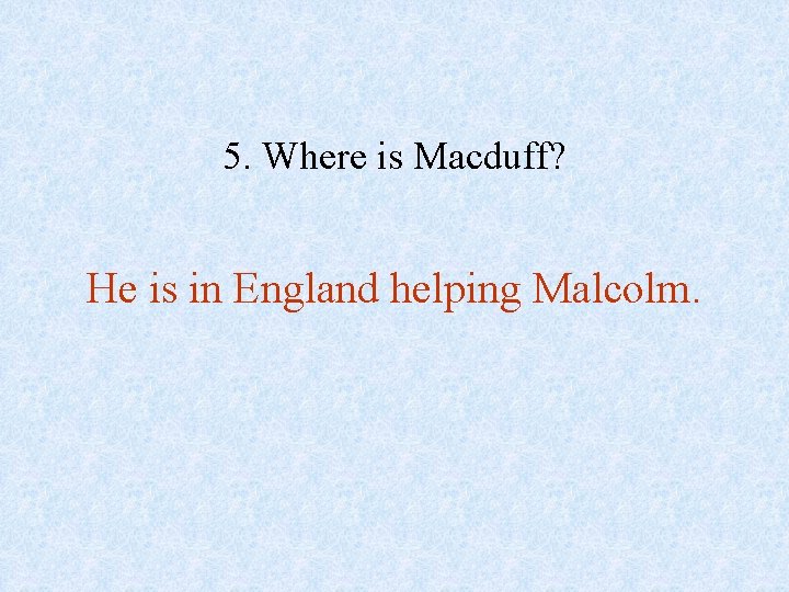 5. Where is Macduff? He is in England helping Malcolm. 