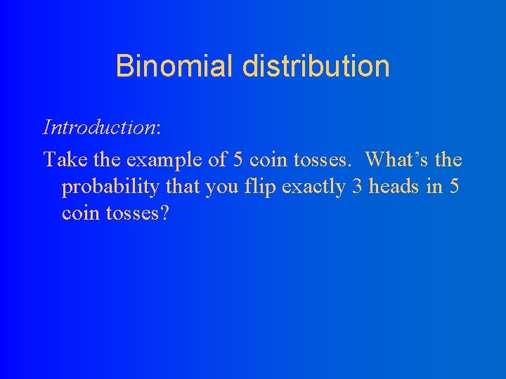 Binomial distribution Introduction: Take the example of 5 coin tosses. What’s the probability that