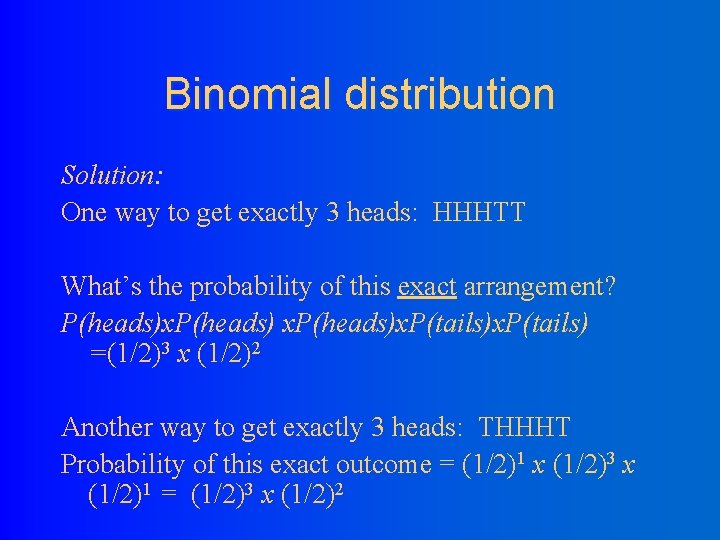 Binomial distribution Solution: One way to get exactly 3 heads: HHHTT What’s the probability