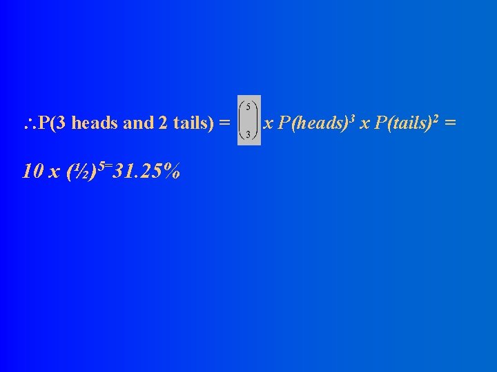  P(3 heads and 2 tails) = 10 x (½)5=31. 25% x P(heads)3 x