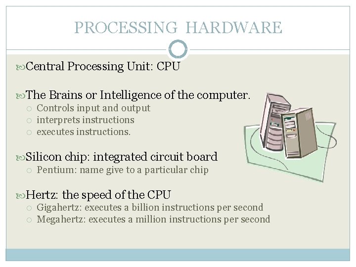 PROCESSING HARDWARE Central Processing Unit: CPU The Brains or Intelligence of the computer. Controls