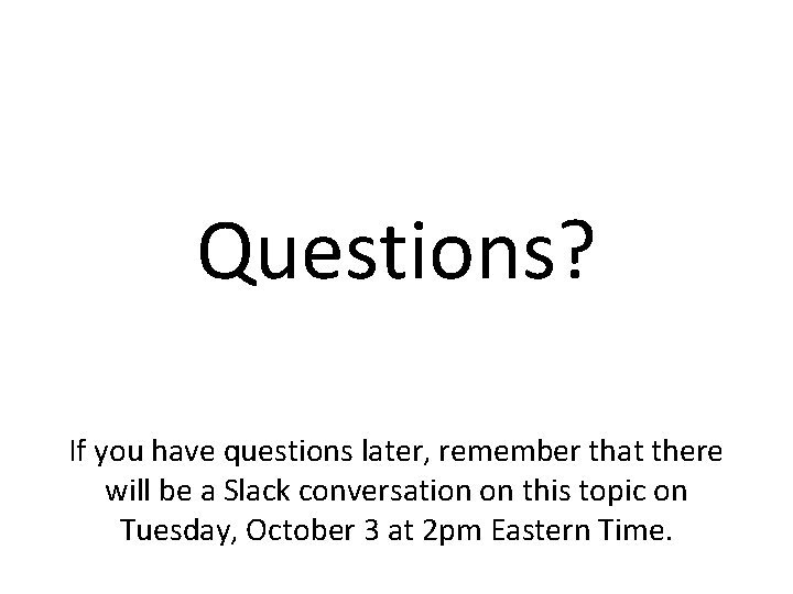 Questions? If you have questions later, remember that there will be a Slack conversation