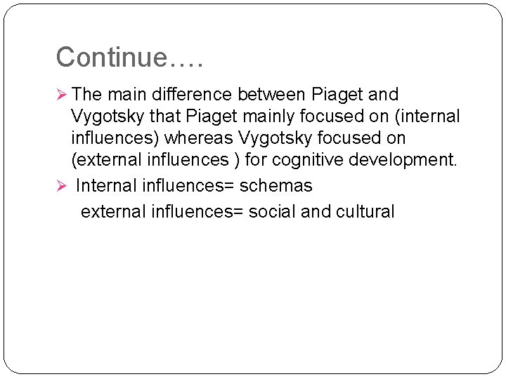 Continue…. Ø The main difference between Piaget and Vygotsky that Piaget mainly focused on