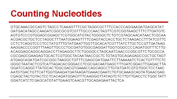 Counting Nucleotides GTGCAAACGCCAGTCTAGCCTCAAAGTTTCGCTAGGCGCTTTCCACCCAGGAAGATGAGCATAT GATGACATAGCCAAGATCGGCGCGTCGTTTGCCCAACTAGTTCGTCGGTAAGCTTTCTTGATGTC AGTGTCCCGTGGAGCTCGTGGCATGTACTGGGGCTCTGTCGTAGCAACATAACTCGCAA ACGACGCTGCTCCTAGGCTTTAATGGAAGTTTTCGAGTACCACCTGCTCTAAGACCTTTATCGTTC CCTCTCAGGTCCCTCCTATGTTTGTATGAATTGGTTGCACATCGTTTATCTTGCTCCGTTGATAAG AAGGACCCCGGTTTAAGTTGCCCTGCGATGTGGCGAGGATTGGTGGGCCCCAGATGGTTTCTTG ACAGGAGCAGGACCTTAGAGGCTTCTGGGGCCTAGCAATCAACCCGGCGTTCTGCGCCA CGCGAAGAGTGCACTCGTGGCTACAATAACCGCTCTGTAGTGCAGAGAGCCGCTGCTAGT ATGAGCAGATGATCGCGGCTAAGGCTGTTTCGAGCGATGAATTCTTAAAAATCTCACTGTTTTCTC GGGCTAATACTCGTCATTAGACACGGGACCTCGCGACAATGAGCTTTGATCGGACTTGAGACTTA GGATCCAGGCTTATGCACTGGCGACGTGAAACCAGCAGCCTTGTATGATCGTGTGGCTCCTAAC AATGTGACTGTTCATTGGTGAAGATGATAAGATGAAACGAATCTGTGCAAAGCAGTATGAACGAGCTACTGTACTCCTCACAGATGGAGTTTCAAGGGTTATAGTCTCTTGTTGACCTCTGGCTATT