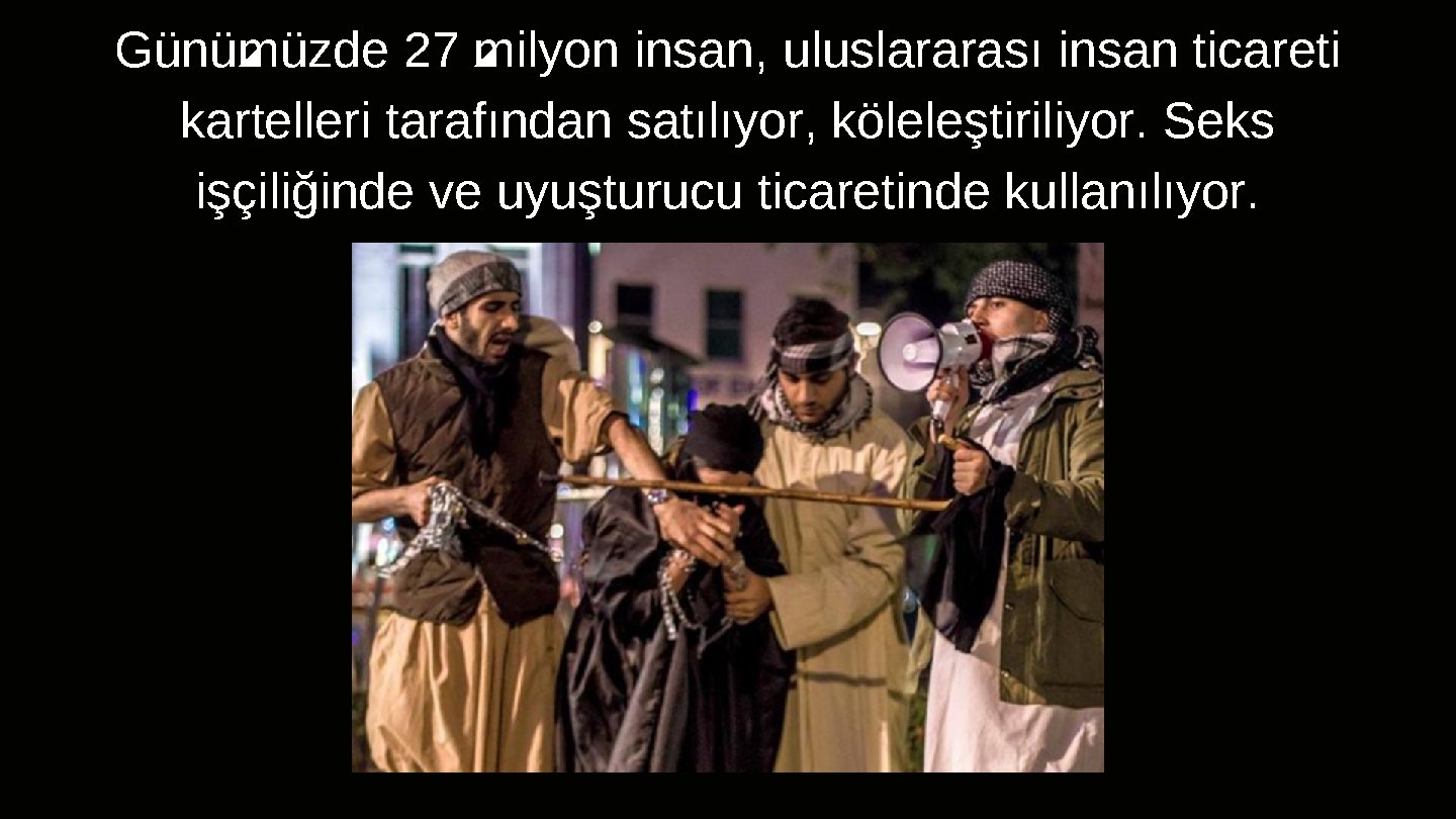 Günümüzde 27 milyon insan, uluslararası insan ticareti kartelleri tarafından satılıyor, köleleştiriliyor. Seks işçiliğinde ve