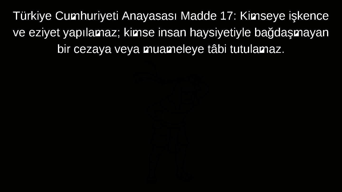 Türkiye Cumhuriyeti Anayasası Madde 17: Kimseye işkence ve eziyet yapılamaz; kimse insan haysiyetiyle bağdaşmayan