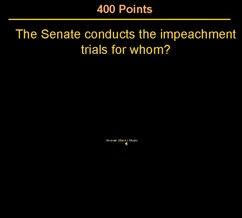 400 Points The Senate conducts the impeachment trials for whom? Answer | Back |