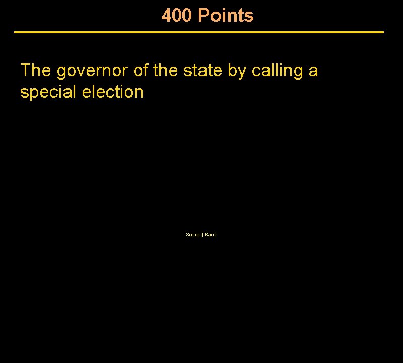 400 Points The governor of the state by calling a special election Score |