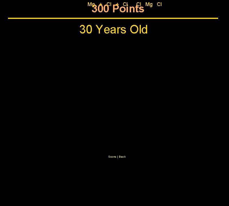 Mg + Cl Cl Mg Cl 300 Points 30 Years Old Score | Back