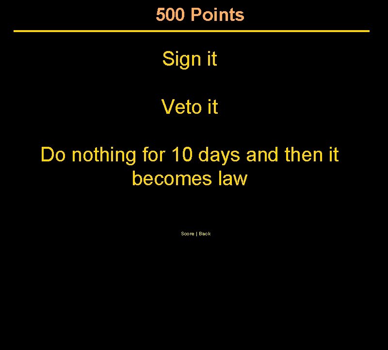 500 Points Sign it Veto it Do nothing for 10 days and then it