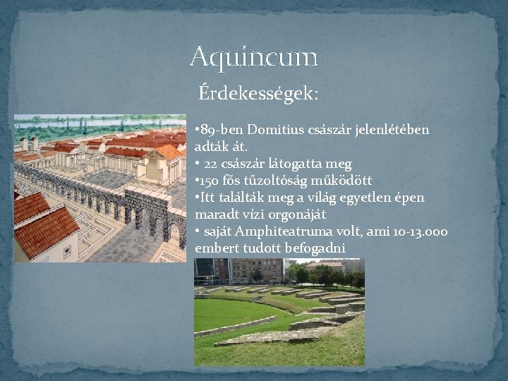 Aquincum Érdekességek: • 89 -ben Domitius császár jelenlétében adták át. • 22 császár látogatta