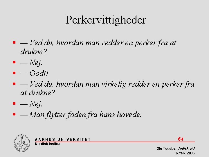 Perkervittigheder — Ved du, hvordan man redder en perker fra at drukne? — Nej.