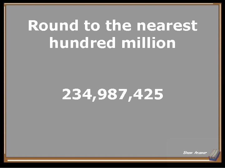 Round to the nearest hundred million 234, 987, 425 Show Answer 