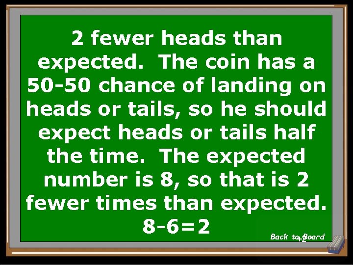 2 fewer heads than expected. The coin has a 50 -50 chance of landing