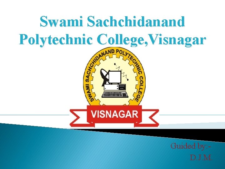 Swami Sachchidanand Polytechnic College, Visnagar Guided by: D. J. M. 