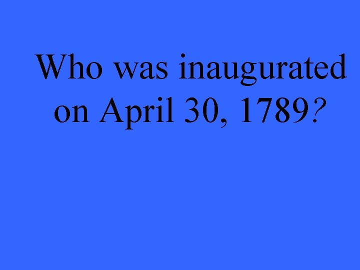 Who was inaugurated on April 30, 1789? 